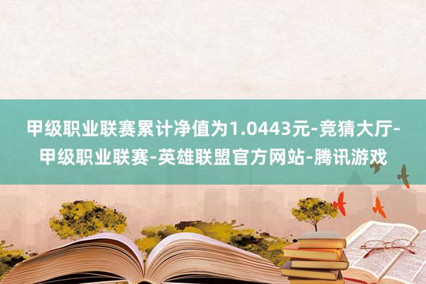 甲级职业联赛累计净值为1.0443元-竞猜大厅-甲级职业联赛-英雄联盟官方网站-腾讯游戏