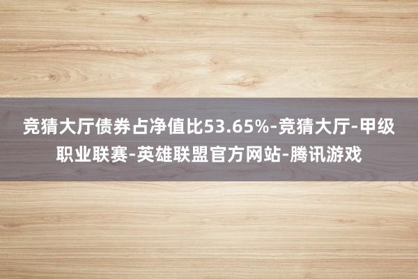 竞猜大厅债券占净值比53.65%-竞猜大厅-甲级职业联赛-英雄联盟官方网站-腾讯游戏