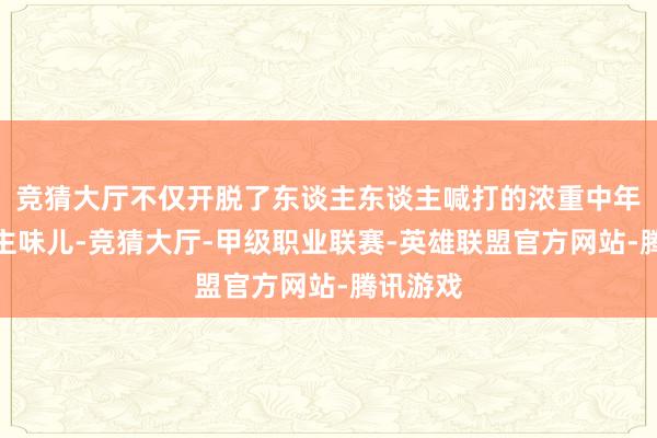 竞猜大厅不仅开脱了东谈主东谈主喊打的浓重中年女东谈主味儿-竞猜大厅-甲级职业联赛-英雄联盟官方网站-腾讯游戏