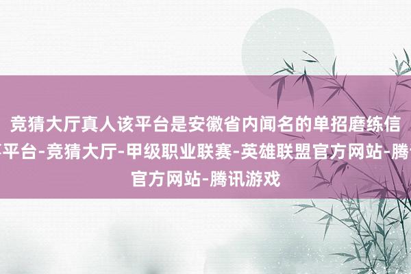 竞猜大厅真人该平台是安徽省内闻名的单招磨练信息办事平台-竞猜大厅-甲级职业联赛-英雄联盟官方网站-腾讯游戏