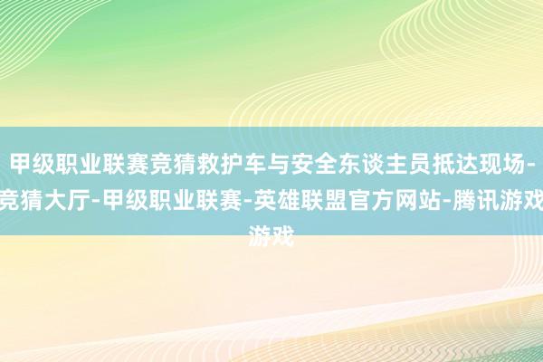 甲级职业联赛竞猜救护车与安全东谈主员抵达现场-竞猜大厅-甲级职业联赛-英雄联盟官方网站-腾讯游戏