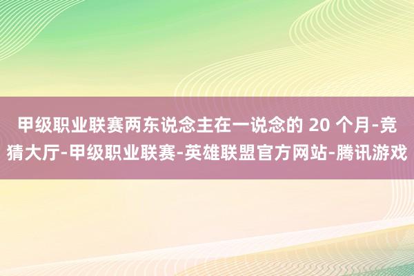 甲级职业联赛两东说念主在一说念的 20 个月-竞猜大厅-甲级职业联赛-英雄联盟官方网站-腾讯游戏