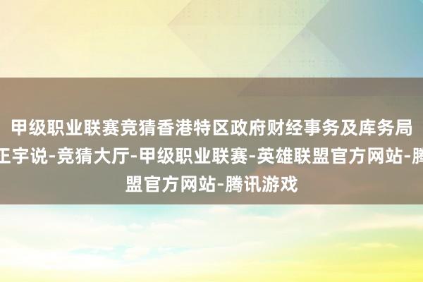 甲级职业联赛竞猜香港特区政府财经事务及库务局局长许正宇说-竞猜大厅-甲级职业联赛-英雄联盟官方网站-腾讯游戏