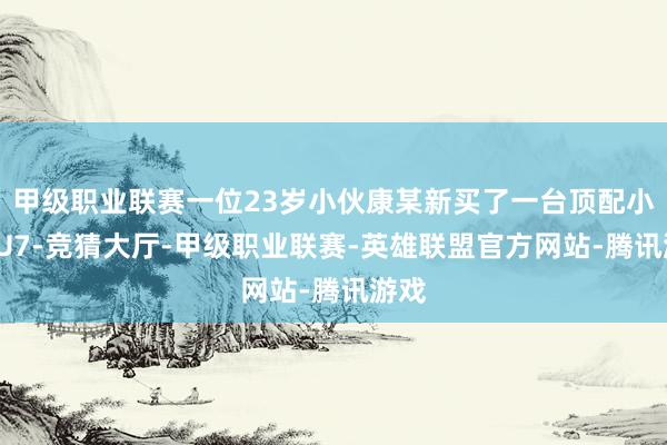 甲级职业联赛一位23岁小伙康某新买了一台顶配小米SU7-竞猜大厅-甲级职业联赛-英雄联盟官方网站-腾讯游戏