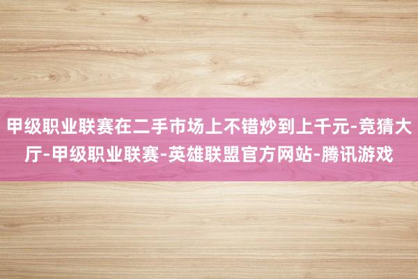 甲级职业联赛在二手市场上不错炒到上千元-竞猜大厅-甲级职业联赛-英雄联盟官方网站-腾讯游戏