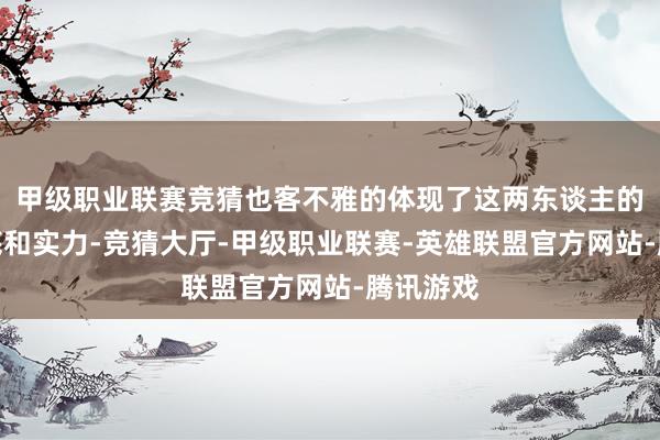 甲级职业联赛竞猜也客不雅的体现了这两东谈主的主捏功底和实力-竞猜大厅-甲级职业联赛-英雄联盟官方网站-腾讯游戏