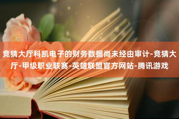 竞猜大厅科凯电子的财务数据尚未经由审计-竞猜大厅-甲级职业联赛-英雄联盟官方网站-腾讯游戏