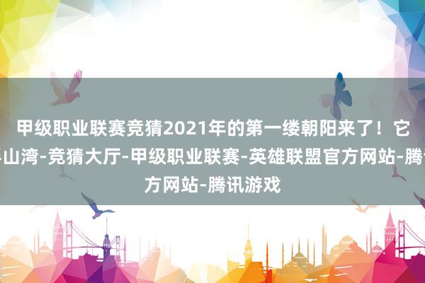 甲级职业联赛竞猜2021年的第一缕朝阳来了！它洒在浮山湾-竞猜大厅-甲级职业联赛-英雄联盟官方网站-腾讯游戏