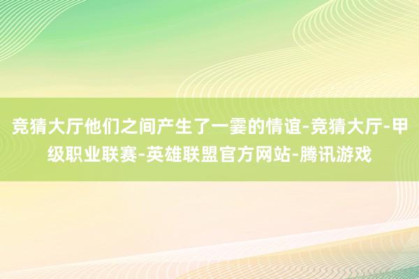 竞猜大厅他们之间产生了一霎的情谊-竞猜大厅-甲级职业联赛-英雄联盟官方网站-腾讯游戏