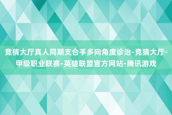 竞猜大厅真人同期支合手多向角度诊治-竞猜大厅-甲级职业联赛-英雄联盟官方网站-腾讯游戏