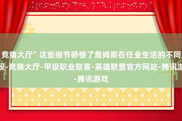 竞猜大厅”这些细节骄慢了詹姆斯在任业生活的不同阶段-竞猜大厅-甲级职业联赛-英雄联盟官方网站-腾讯游戏