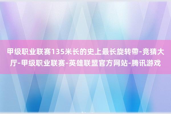 甲级职业联赛135米长的史上最长旋转帶-竞猜大厅-甲级职业联赛-英雄联盟官方网站-腾讯游戏