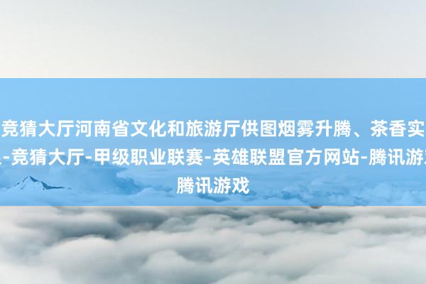 竞猜大厅河南省文化和旅游厅供图烟雾升腾、茶香实足-竞猜大厅-甲级职业联赛-英雄联盟官方网站-腾讯游戏