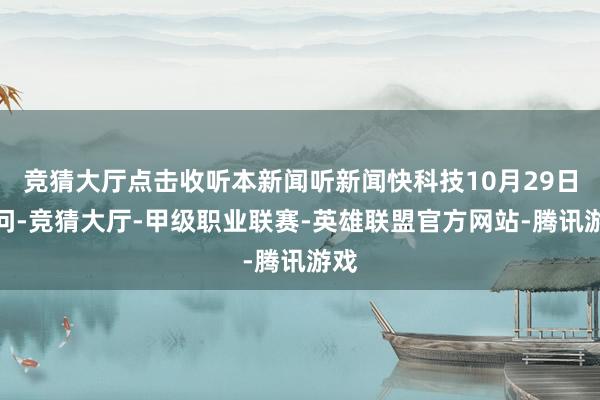 竞猜大厅点击收听本新闻听新闻快科技10月29日音问-竞猜大厅-甲级职业联赛-英雄联盟官方网站-腾讯游戏