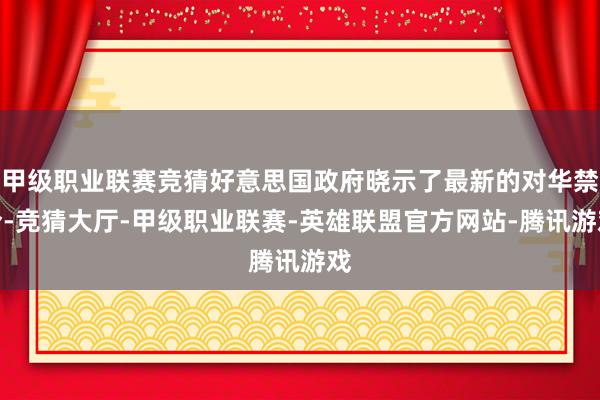 甲级职业联赛竞猜好意思国政府晓示了最新的对华禁令-竞猜大厅-甲级职业联赛-英雄联盟官方网站-腾讯游戏