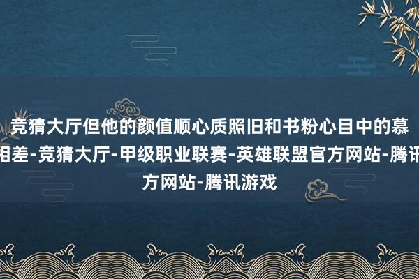 竞猜大厅但他的颜值顺心质照旧和书粉心目中的慕声有相差-竞猜大厅-甲级职业联赛-英雄联盟官方网站-腾讯游戏