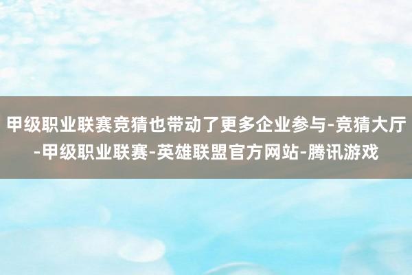 甲级职业联赛竞猜也带动了更多企业参与-竞猜大厅-甲级职业联赛-英雄联盟官方网站-腾讯游戏