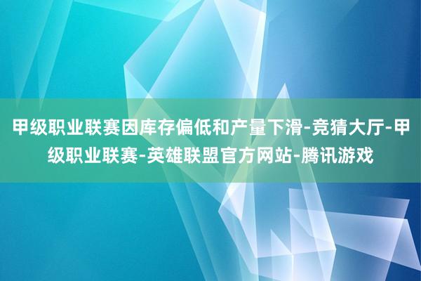 甲级职业联赛因库存偏低和产量下滑-竞猜大厅-甲级职业联赛-英雄联盟官方网站-腾讯游戏