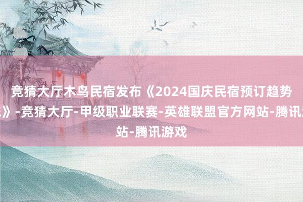 竞猜大厅木鸟民宿发布《2024国庆民宿预订趋势敷陈》-竞猜大厅-甲级职业联赛-英雄联盟官方网站-腾讯游戏