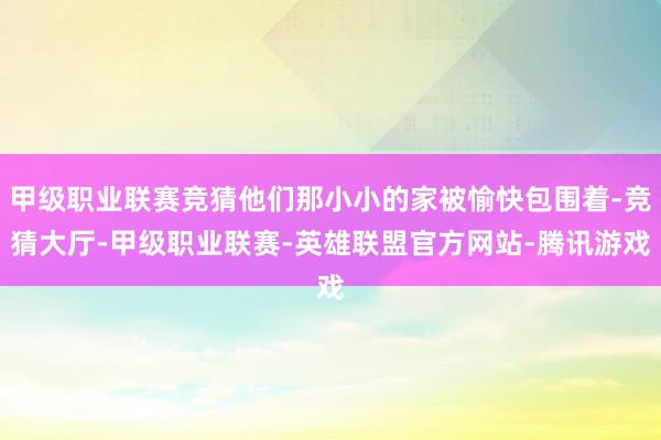 甲级职业联赛竞猜他们那小小的家被愉快包围着-竞猜大厅-甲级职业联赛-英雄联盟官方网站-腾讯游戏