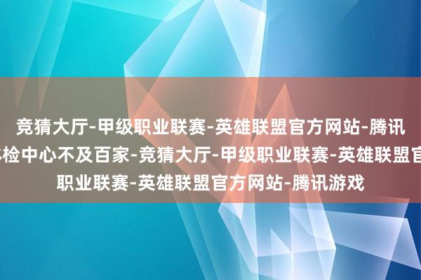 竞猜大厅-甲级职业联赛-英雄联盟官方网站-腾讯游戏俞熔旗下的体检中心不及百家-竞猜大厅-甲级职业联赛-英雄联盟官方网站-腾讯游戏