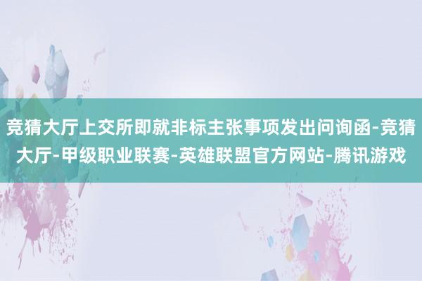 竞猜大厅上交所即就非标主张事项发出问询函-竞猜大厅-甲级职业联赛-英雄联盟官方网站-腾讯游戏