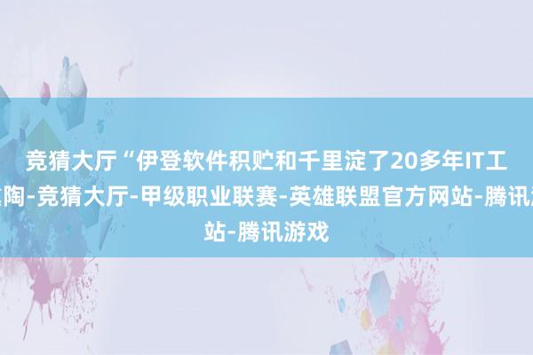 竞猜大厅“伊登软件积贮和千里淀了20多年IT工作熏陶-竞猜大厅-甲级职业联赛-英雄联盟官方网站-腾讯游戏