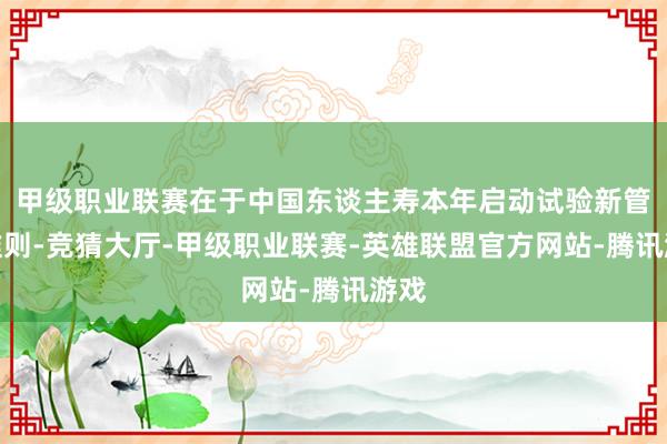 甲级职业联赛在于中国东谈主寿本年启动试验新管帐准则-竞猜大厅-甲级职业联赛-英雄联盟官方网站-腾讯游戏