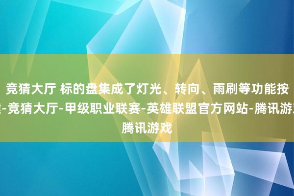 竞猜大厅 标的盘集成了灯光、转向、雨刷等功能按键-竞猜大厅-甲级职业联赛-英雄联盟官方网站-腾讯游戏