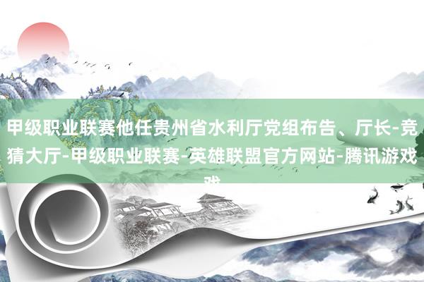 甲级职业联赛他任贵州省水利厅党组布告、厅长-竞猜大厅-甲级职业联赛-英雄联盟官方网站-腾讯游戏