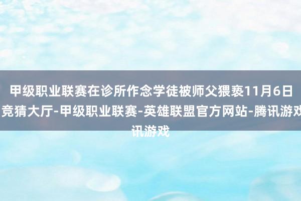 甲级职业联赛在诊所作念学徒被师父猥亵11月6日-竞猜大厅-甲级职业联赛-英雄联盟官方网站-腾讯游戏