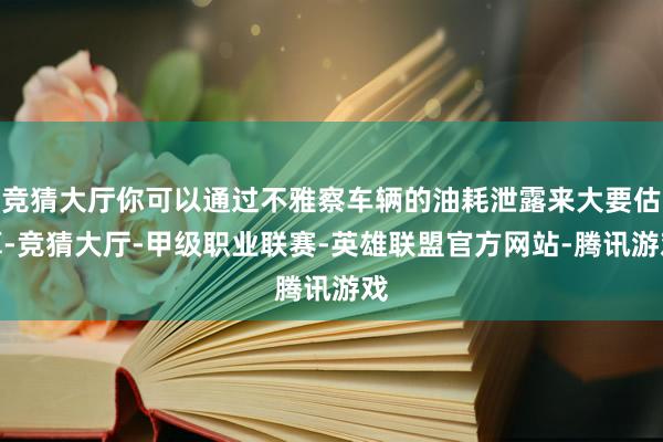 竞猜大厅你可以通过不雅察车辆的油耗泄露来大要估算-竞猜大厅-甲级职业联赛-英雄联盟官方网站-腾讯游戏