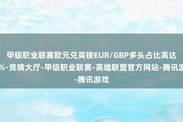 甲级职业联赛欧元兑英镑EUR/GBP多头占比高达86%-竞猜大厅-甲级职业联赛-英雄联盟官方网站-腾讯游戏