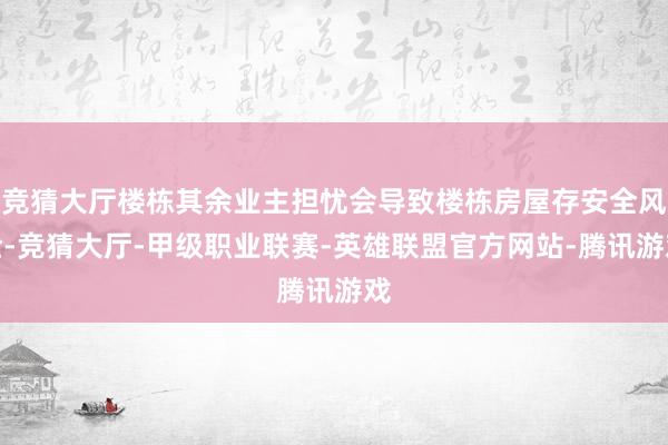 竞猜大厅楼栋其余业主担忧会导致楼栋房屋存安全风险-竞猜大厅-甲级职业联赛-英雄联盟官方网站-腾讯游戏