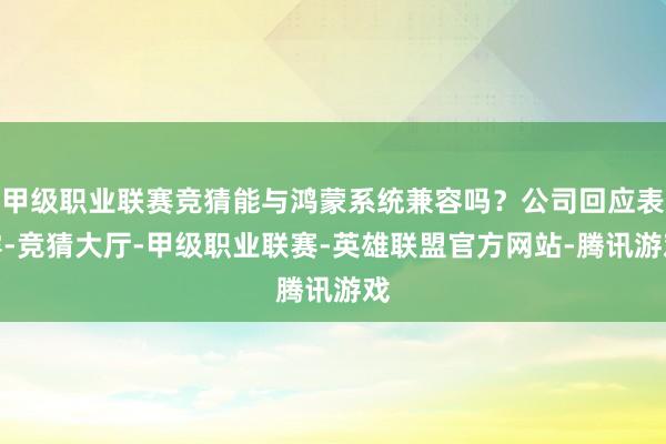 甲级职业联赛竞猜能与鸿蒙系统兼容吗？公司回应表露-竞猜大厅-甲级职业联赛-英雄联盟官方网站-腾讯游戏