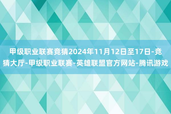 甲级职业联赛竞猜2024年11月12日至17日-竞猜大厅-甲级职业联赛-英雄联盟官方网站-腾讯游戏