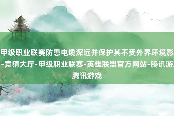 甲级职业联赛防患电缆深远并保护其不受外界环境影响-竞猜大厅-甲级职业联赛-英雄联盟官方网站-腾讯游戏