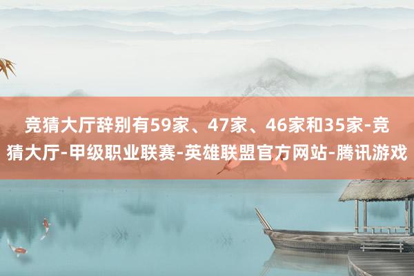 竞猜大厅辞别有59家、47家、46家和35家-竞猜大厅-甲级职业联赛-英雄联盟官方网站-腾讯游戏