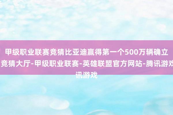 甲级职业联赛竞猜比亚迪赢得第一个500万辆确立-竞猜大厅-甲级职业联赛-英雄联盟官方网站-腾讯游戏