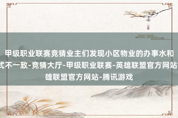 甲级职业联赛竞猜业主们发现小区物业的办事水和睦收费法式不一致-竞猜大厅-甲级职业联赛-英雄联盟官方网站-腾讯游戏