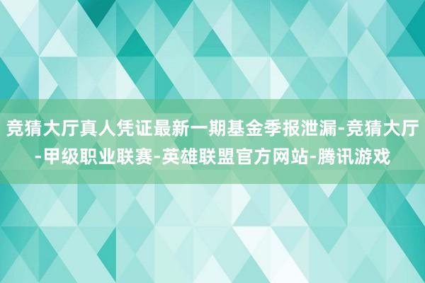 竞猜大厅真人凭证最新一期基金季报泄漏-竞猜大厅-甲级职业联赛-英雄联盟官方网站-腾讯游戏