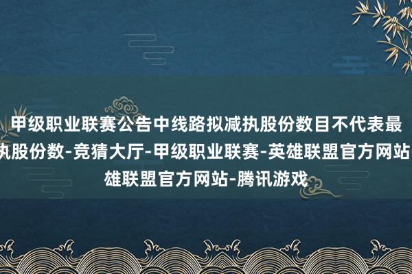 甲级职业联赛公告中线路拟减执股份数目不代表最终实质减执股份数-竞猜大厅-甲级职业联赛-英雄联盟官方网站-腾讯游戏