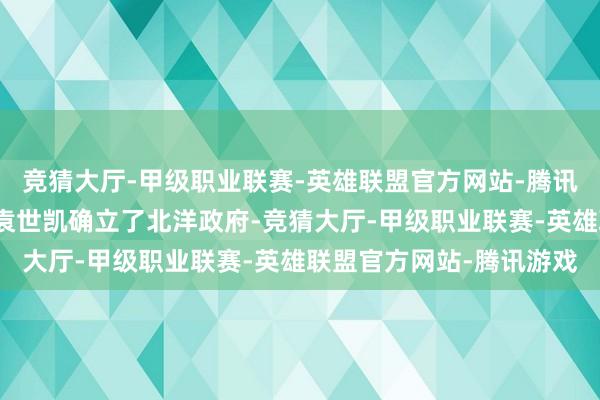 竞猜大厅-甲级职业联赛-英雄联盟官方网站-腾讯游戏败了个一塌隐隐；袁世凯确立了北洋政府-竞猜大厅-甲级职业联赛-英雄联盟官方网站-腾讯游戏