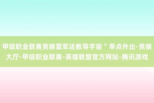 甲级职业联赛竞猜雷军还教导宇宙＂早点外出-竞猜大厅-甲级职业联赛-英雄联盟官方网站-腾讯游戏