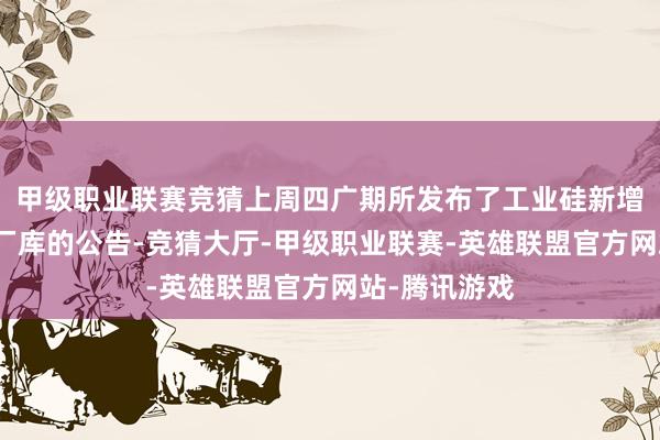 甲级职业联赛竞猜上周四广期所发布了工业硅新增交割仓库、厂库的公告-竞猜大厅-甲级职业联赛-英雄联盟官方网站-腾讯游戏