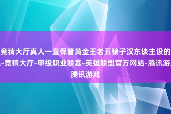 竞猜大厅真人一直保管黄金王老五骗子汉东谈主设的他-竞猜大厅-甲级职业联赛-英雄联盟官方网站-腾讯游戏