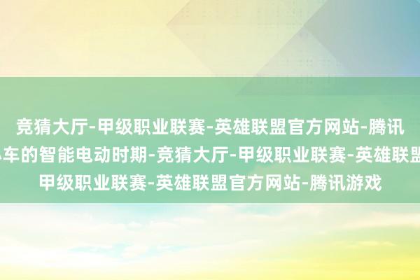 竞猜大厅-甲级职业联赛-英雄联盟官方网站-腾讯游戏开启各人高端小车的智能电动时期-竞猜大厅-甲级职业联赛-英雄联盟官方网站-腾讯游戏