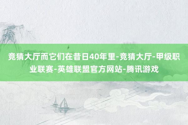 竞猜大厅而它们在昔日40年里-竞猜大厅-甲级职业联赛-英雄联盟官方网站-腾讯游戏