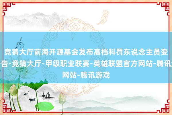 竞猜大厅前海开源基金发布高档科罚东说念主员变更公告-竞猜大厅-甲级职业联赛-英雄联盟官方网站-腾讯游戏