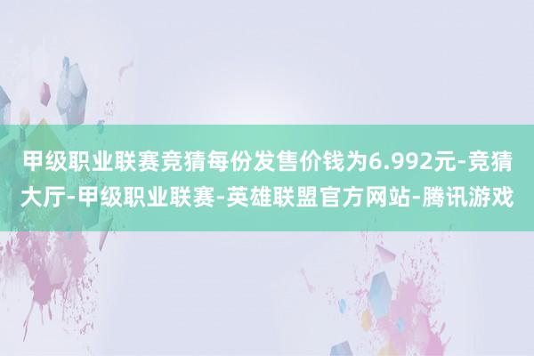 甲级职业联赛竞猜每份发售价钱为6.992元-竞猜大厅-甲级职业联赛-英雄联盟官方网站-腾讯游戏